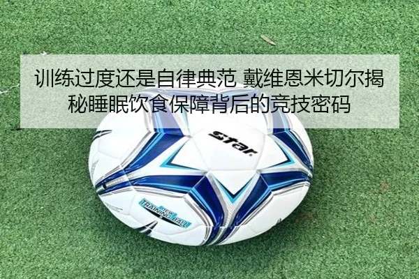 训练过度还是自律典范 戴维恩米切尔揭秘睡眠饮食保障背后的竞技密码