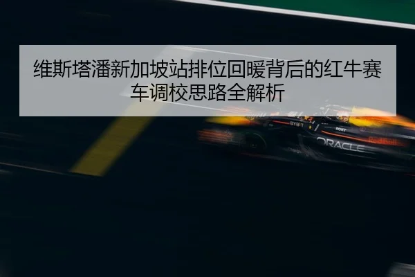 维斯塔潘新加坡站排位回暖背后的红牛赛车调校思路全解析