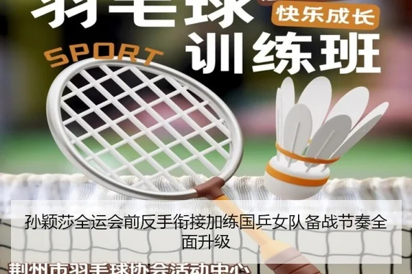 孙颖莎全运会前反手衔接加练国乒女队备战节奏全面升级